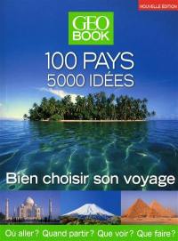 GéoBook : 100 pays, 5.000 idées : bien choisir son voyage : où aller ? Quand partir ? Que voir ? Que faire ?