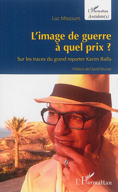 L'image de guerre à quel prix ? : sur les traces du grand reporter Karim Baïla