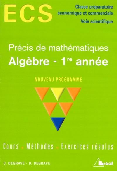 Algèbre, 1re année, précis de mathématiques, nouveau programme : cours, méthodes, exercices résolus : ECS, classe préparatoire économique et commerciale, voie scientifique