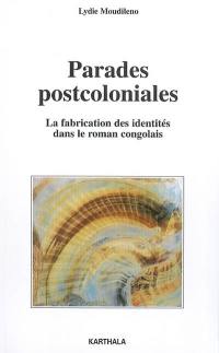 Parades postcoloniales : la fabrication des identités dans le roman congolais : Sylvain Bemba, Sony Labou Tansi, Henri Lopes, Alain Mabanckou, Daniel Biyaoula