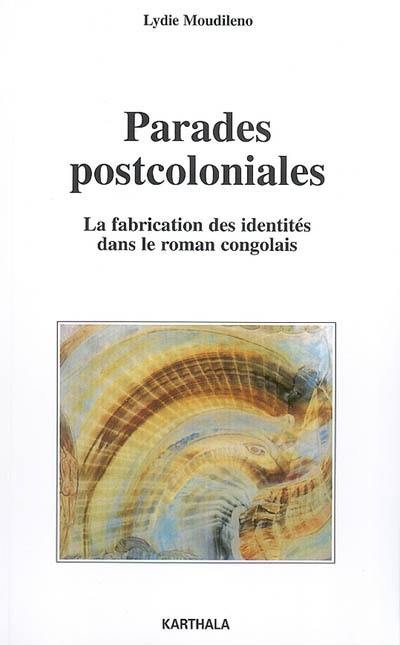 Parades postcoloniales : la fabrication des identités dans le roman congolais : Sylvain Bemba, Sony Labou Tansi, Henri Lopes, Alain Mabanckou, Daniel Biyaoula