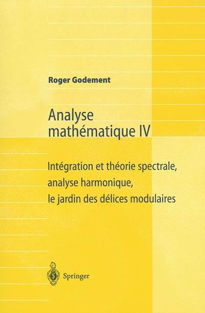 Analyse mathématique. Vol. 4. Intégration et théorie spectrale, analyse harmonique, le jardin des délices modulaires