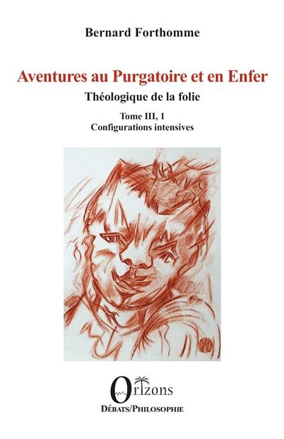 Aventures au purgatoire et en enfer : Théologique de la folie. Vol. 3, 1. Configurations intensives