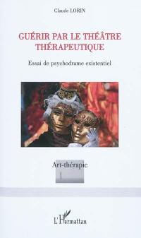Guérir par le théâtre thérapeutique : essai de psychodrame existentiel