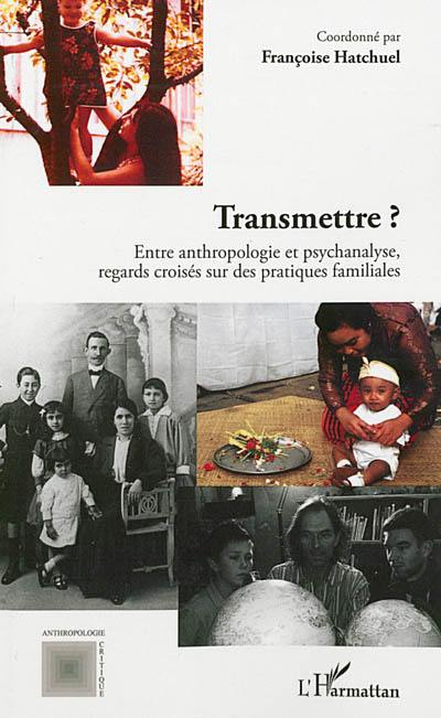 Transmettre ? : entre anthropologie et psychanalyse, regards croisés sur des pratiques familiales