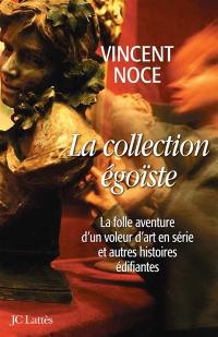 La collection égoïste : la folle aventure d'un voleur d'art en série et autres histoires édifiantes