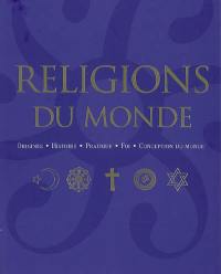 Religions du monde : origines, histoire, pratique, foi, conception du monde