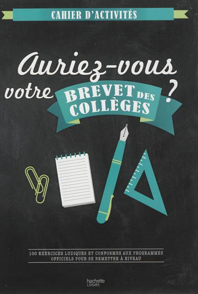 Auriez-vous votre brevet des collèges ? : 100 exercices ludiques et conformes aux programmes officiels pour se remettre à niveau