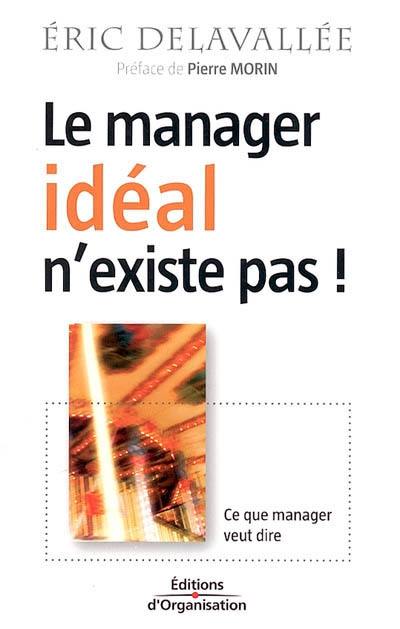 Le manager idéal n'existe pas ! : ce que manager veut dire