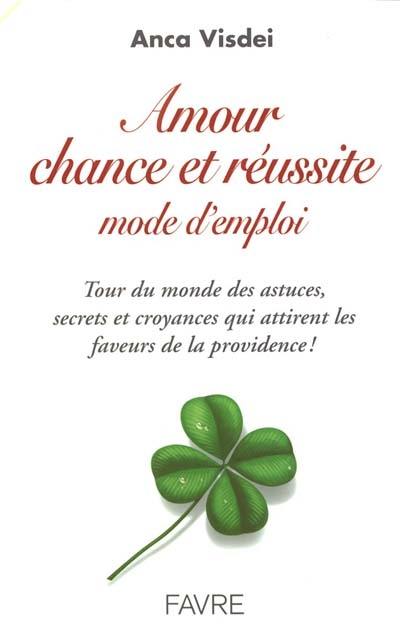 Amour, chance et réussite, mode d'emploi : tour du monde des secrets, astuces et croyances qui attirent les faveurs de la providence