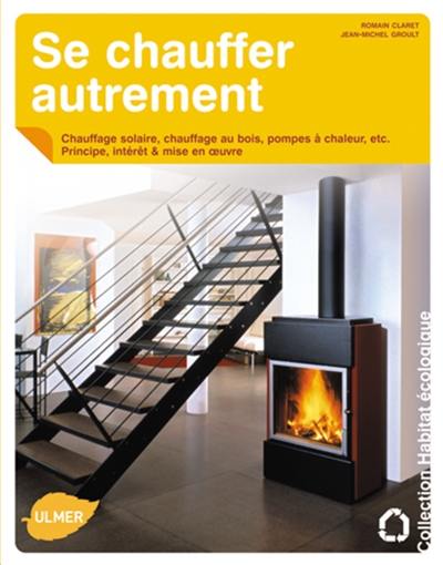 Se chauffer autrement : chauffage solaire, chauffage au bois, pompes à chaleur, etc. : principe, intérêt & mise en oeuvre