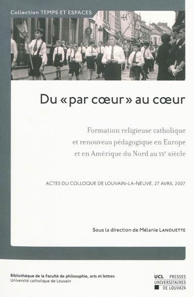 Du par coeur au coeur : formation religieuse catholique et renouveau pédagogique en Europe et en Amérique du Nord au XXe siècle : actes du colloque de Louvain-La-Neuve, 27 avril 2007