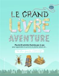 Le grand livre de l'aventure : plus de 60 activités illustrées pas-à-pas pour apprendre à survivre en pleine nature et... ne plus jamais s'ennuyer