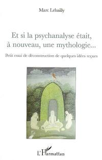 Et si la psychanalyse était, à nouveau, une mythologie... : petit essai de déconstruction de quelques idées reçues