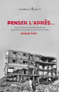 Penser l'après... : essai sur la guerre, la sécurité internationale, la puissance et la paix dans le nouvel état du monde