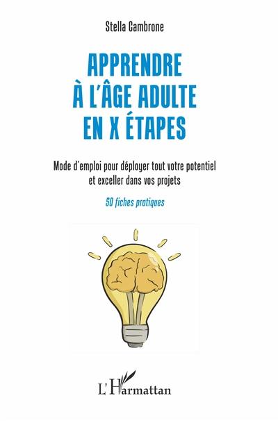 Apprendre à l'âge adulte en X étapes : mode d'emploi pour déployer tout votre potentiel et exceller dans vos projets : 50 fiches pratiques