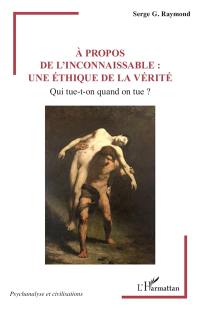 A propos de l'inconnaissable : une éthique de la vérité : qui tue-t-on quand on tue ?