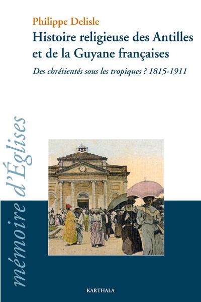 Histoire religieuse des Antilles et de la Guyane françaises : des chrétientés sous les tropiques ? : 1815-1911