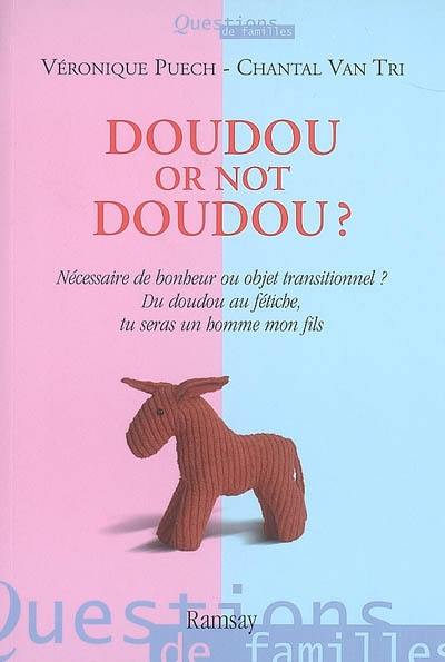 Doudou or not doudou ? : nécessaire de bonheur ou objet transitionnel ? du doudou au fétiche, tu seras un homme, mon fils