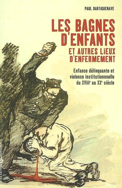 Les bagnes d'enfants et autres lieux d'enfermement : enfance délinquante et violence institutionnelle du XVIIIe au XXe siècle