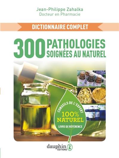 300 pathologies soignées au naturel : dictionnaire complet