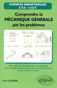 Comprendre la mécanique générale par les problèmes : une collection de problèmes de mécanique avec corrigés issus de l'observation de la vie courante et du monde industriel : STS, IUT