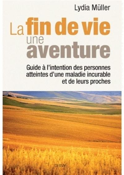 La fin de vie, une aventure : guide à l'intention des personnes atteintes d'une maladie incurable et de leurs proches