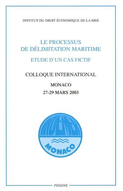 Le processus de délimitation maritime : étude d'un cas fictif : colloque international, Monaco, 27-29 mars 2003