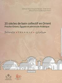 25 siècles de bains collectifs en Orient : Proche-Orient, Egypte et péninsule Arabique : actes du 3e colloque international Balnéorient, Damas, Syrie, 2-6 novembre 2009