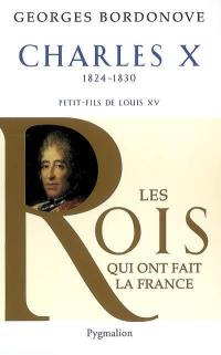 Les rois qui ont fait la France : les Bourbons. Charles X, 1824-1830 : dernier roi de France et de Navarre