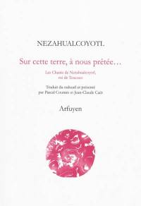 Sur cette terre, à nous prêtée... : les chants de Nezahualcoyotl, roi de Texcoco