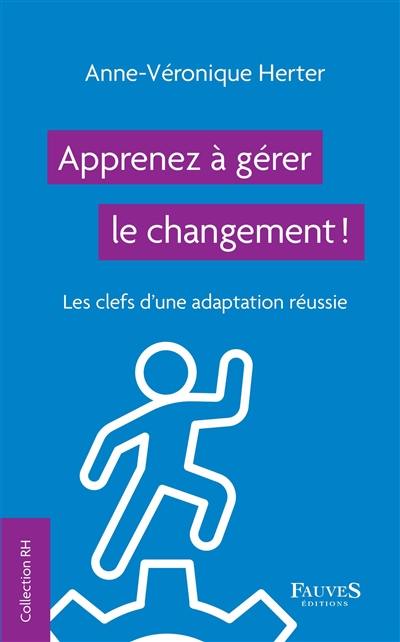 Apprenez à gérer le changement ! : les clefs d'une adaptation réussie