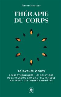 Thérapie du corps : 70 pathologies : leurs symboliques, les solutions de la médecine chinoise, les remèdes naturels, des conseils bien-être