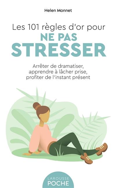 Les 101 règles d'or pour ne pas stresser : arrêter de dramatiser, apprendre à lâcher prise, profiter de l'instant présent