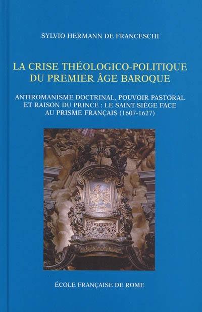 La crise théologico-politique du premier âge baroque : antiromanisme doctrinal, pouvoir pastoral et raison du prince, le Saint-Siège face au prisme français (1607-1627)