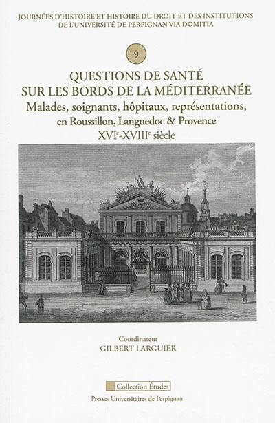 Questions de santé sur les bords de la Méditerranée : malades, soignants, hôpitaux, représentations en Roussillon, Languedoc & Provence, XVIe-XVIIIe siècle