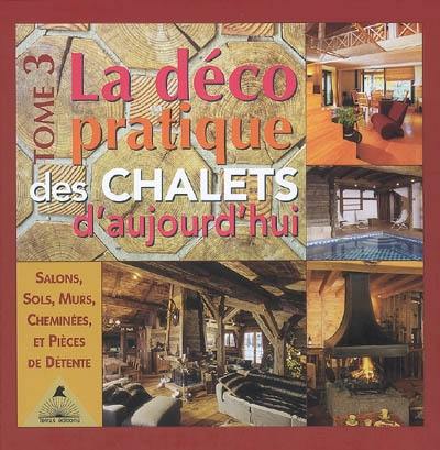 La déco pratique des chalets d'aujourd'hui. Vol. 3. Salons, sols, murs, cheminées et pièces de détente