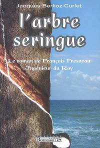 L'arbre seringue : le roman de François Fresneau, ingénieur du Roy