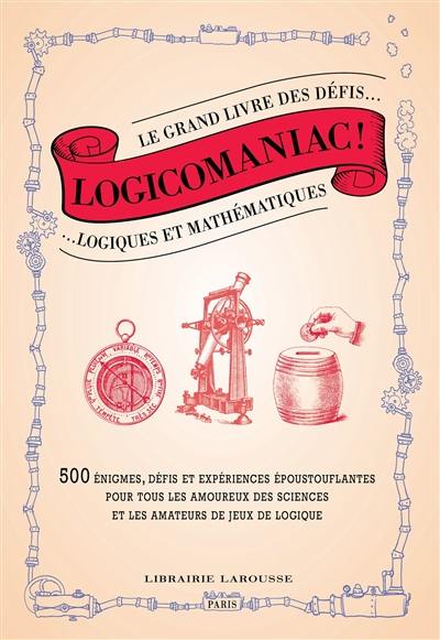 Logicomaniac : le grand livre des défis logiques et mathématiques : 500 énigmes, expériences et défis époustouflants pour tous les amoureux des sciences et les amateurs de jeux de logique