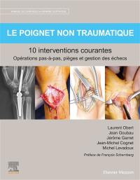 Manuel de chirurgie du membre supérieur. Le poignet non traumatique : 10 interventions courantes : opérations pas-à-pas, pièges et gestion des échecs