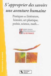 S'approprier des savoirs : une aventure humaine : pratiques en littérature, histoire, art plastique, poésie, science, math...