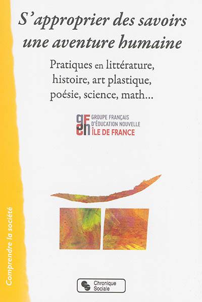 S'approprier des savoirs : une aventure humaine : pratiques en littérature, histoire, art plastique, poésie, science, math...