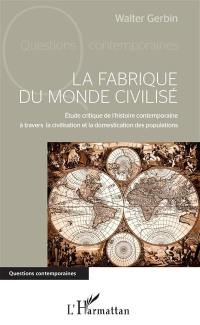 La fabrique du monde civilisé : étude critique de l'histoire contemporaine à travers la civilisation et la domestication des populations