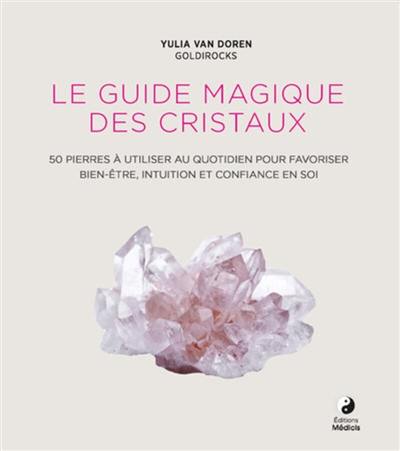 Le guide magique des cristaux : 50 pierres à utiliser au quotidien pour favoriser bien-être, intuition et confiance en soi