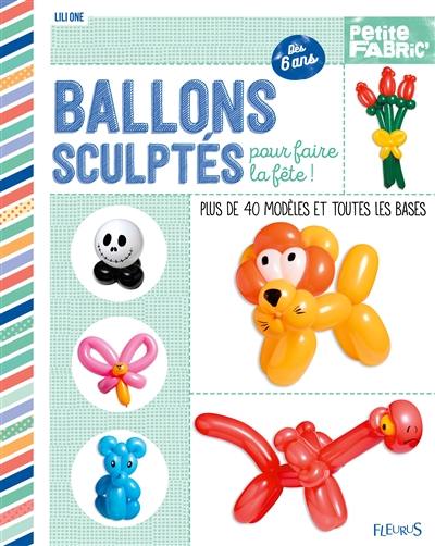 Ballons sculptés pour faire la fête ! : plus de 40 modèles et toutes les bases