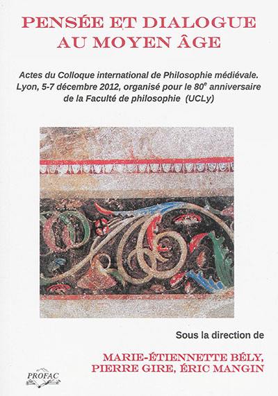 Pensée et dialogue au Moyen Age : actes du colloque international de philosophie médiévale : organisé à Lyon, les 5-7 décembre 2012, pour le 80e anniversaire de la Faculté de philosophie (UCLy)