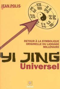 Yi Jing universel : retour à la symbolique originelle du langage millénaire