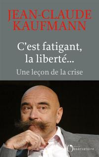 C'est fatigant, la liberté... : une leçon de la crise