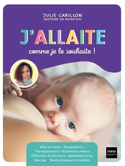 J'allaite comme je le souhaite ! : mise en route, équipement, tire-allaitement, allaitement mixte, difficultés et solutions, allaitement long, sevrage, santé physique et mentale