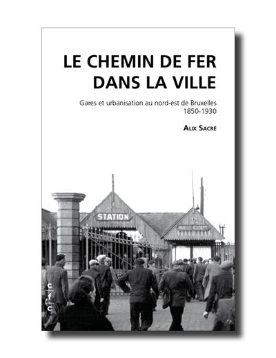 Le chemin de fer dans la ville : gares et urbanisation au nord-est de Bruxelles, 1850-1930